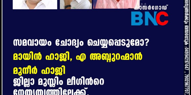 സമവായം ചോദ്യം ചെയ്യപ്പെടുമോ? മായിന്‍ ഹാജി എ അബ്ദുറഹ്‌മാന്‍ മുനീര്‍ ഹാജി ജില്ലാ മുസ്ലിം ലീഗിന്റെ നേതൃത്വത്തിലേക്ക്.