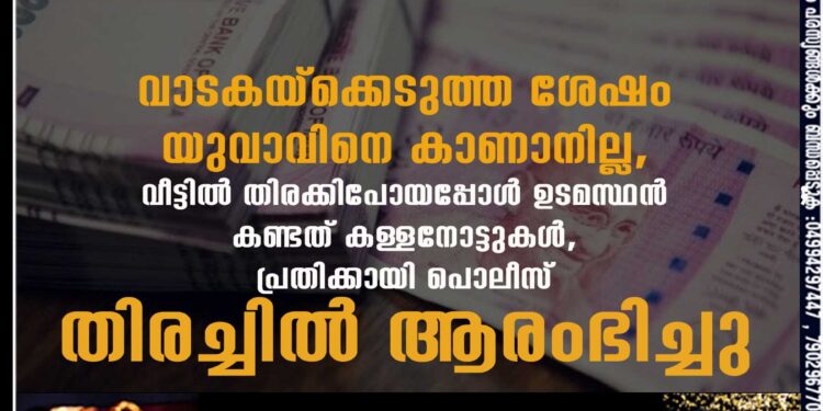 വാടകയ്ക്കെടുത്ത ശേഷം യുവാവിനെ കാണാനില്ല, വീട്ടിൽ തിരക്കിപോയപ്പോൾ ഉടമസ്ഥൻ കണ്ടത് കള്ളനോട്ടുകൾ, പ്രതിക്കായി പൊലീസ് തിരച്ചിൽ ആരംഭിച്ചു