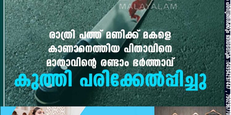 രാത്രി പത്ത് മണിക്ക് മകളെ കാണാനെത്തിയ പിതാവിനെ മാതാവിന്റെ രണ്ടാം ഭർത്താവ് കുത്തി പരിക്കേൽപ്പിച്ചു