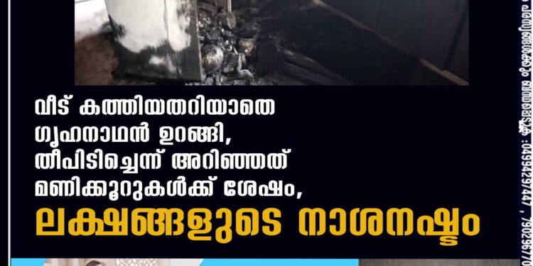 വീട് കത്തിയതറിയാതെ ഗൃഹനാഥൻ ഉറങ്ങി, തീപിടിച്ചെന്ന് അറിഞ്ഞത് മണിക്കൂറുകൾക്ക് ശേഷം, ലക്ഷങ്ങളുടെ നാശനഷ്ടം