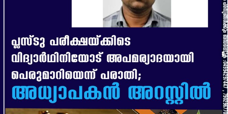 പ്ലസ്ടു പരീക്ഷയ്ക്കിടെ വിദ്യാര്‍ഥിനിയോട് അപമര്യാദയായി പെരുമാറിയെന്ന് പരാതി; അധ്യാപകന്‍ അറസ്റ്റില്‍