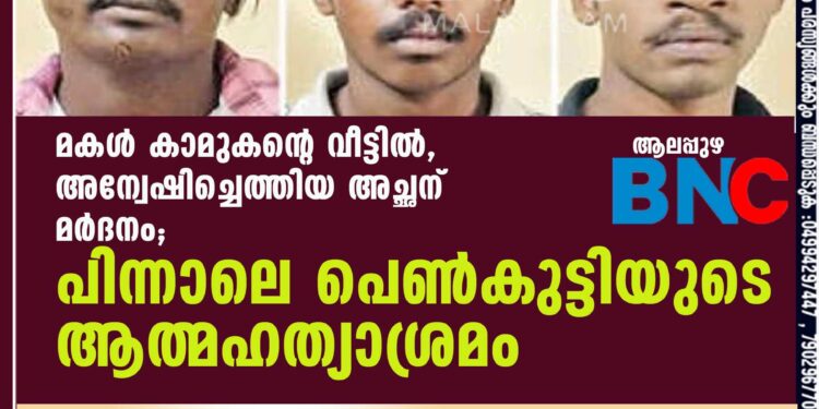 മകള്‍ കാമുകന്റെ വീട്ടില്‍, അന്വേഷിച്ചെത്തിയ അച്ഛന് മര്‍ദനം;പിന്നാലെ പെണ്‍കുട്ടിയുടെ ആത്മഹത്യാശ്രമം