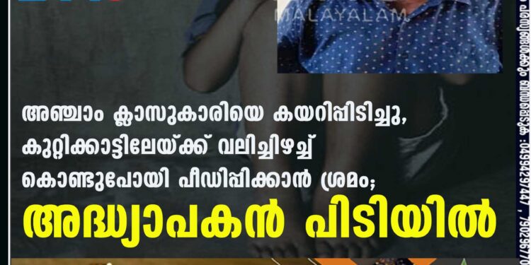 അഞ്ചാം ക്ലാസുകാരിയെ കയറിപ്പിടിച്ചു, കുറ്റിക്കാട്ടിലേയ്ക്ക് വലിച്ചിഴച്ച് കൊണ്ടുപോയി പീഡിപ്പിക്കാൻ ശ്രമം; അദ്ധ്യാപകൻ പിടിയിൽ