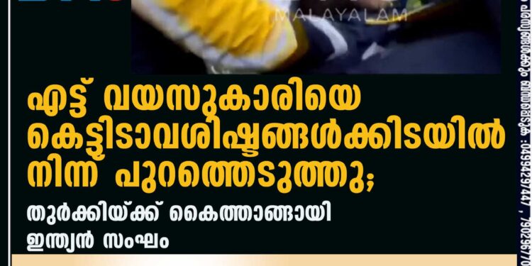 എട്ട് വയസുകാരിയെ കെട്ടിടാവശിഷ്ടങ്ങൾക്കിടയിൽ നിന്ന് പുറത്തെടുത്തു; തുർക്കിയ്ക്ക് കൈത്താങ്ങായി ഇന്ത്യൻ സംഘം