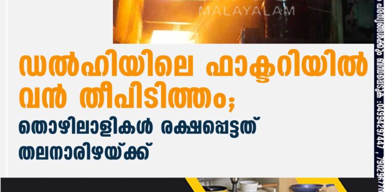 ഡൽഹിയിലെ ഫാക്ടറിയിൽ വൻ തീപിടിത്തം; തൊഴിലാളികൾ രക്ഷപ്പെട്ടത് തലനാരിഴയ്ക്ക്