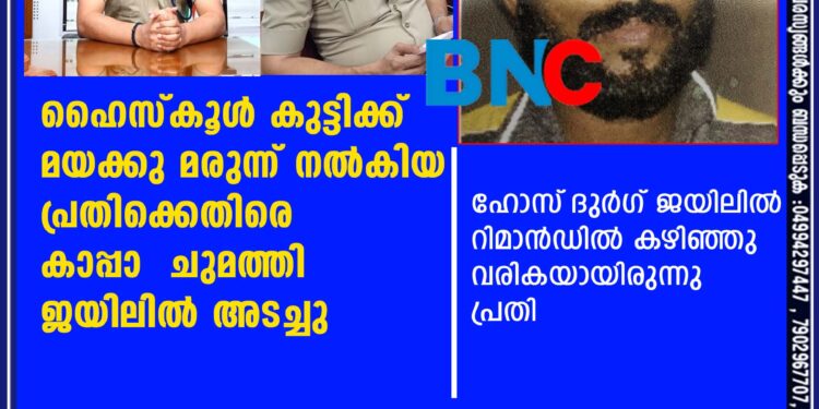 ഹൈസ്കൂൾ കുട്ടിക്ക് മയക്കു മരുന്ന് നൽകിയ പ്രതിക്കെതിരെ കാപ്പാ ചുമത്തി കണ്ണൂർ സെൻട്രൽ ജയിലിൽ അടച്ചു