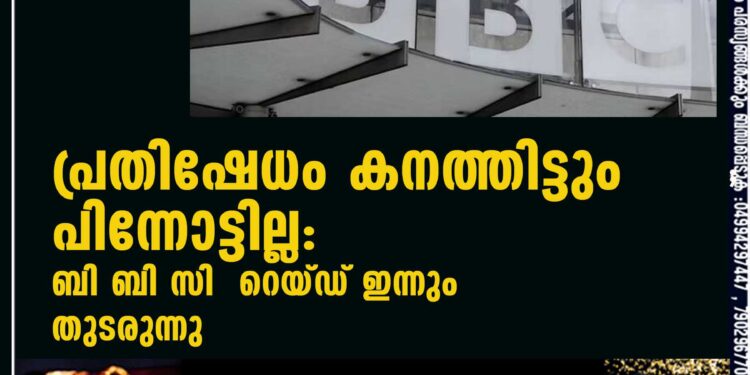 പ്രതിഷേധം കനത്തിട്ടും പിന്നോട്ടില്ല: ബി ബി സി റെയ്ഡ് ഇന്നും തുടരുന്നു