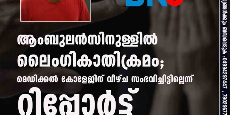 ആംബുലൻസിനുള്ളിൽ ലൈംഗികാതിക്രമം; മെഡിക്കൽ കോളേജിന് വീഴ്ച സംഭവിച്ചിട്ടില്ലെന്ന് റിപ്പോർട്ട്