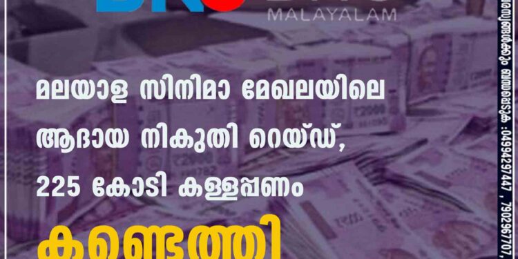 മലയാള സിനിമാ മേഖലയിലെ ആദായ നികുതി റെയ്ഡ്, 225 കോടി കള്ളപ്പണം കണ്ടെത്തി