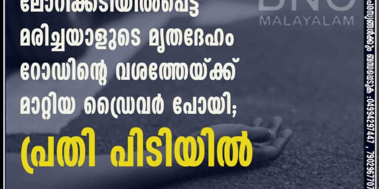 ലോറിക്കടിയിൽപെട്ട് മരിച്ചയാളുടെ മൃതദേഹം റോഡിന്റെ വശത്തേയ്ക്ക് മാറ്റിയ ഡ്രെെവർ പോയി; പ്രതി പിടിയിൽ