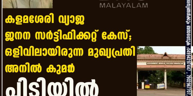 കളമശേരി വ്യാജ ജനന സർട്ടിഫിക്കറ്റ് കേസ്; ഒളിവിലായിരുന്ന മുഖ്യപ്രതി അനിൽ കുമാ‌ർ പിടിയിൽ