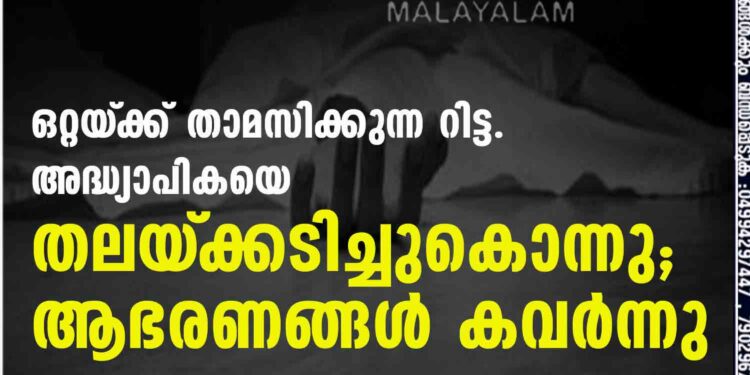 ഒറ്റയ്‌ക്ക് താമസിക്കുന്ന റിട്ട. അദ്ധ്യാപികയെ തലയ്‌ക്കടിച്ചുകൊന്നു; ആഭരണങ്ങൾ കവർന്നു