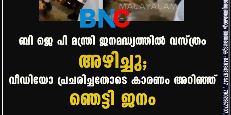 ബി ജെ പി മന്ത്രി ജനമദ്ധ്യത്തിൽ വസ്ത്രം അഴിച്ചു; വീഡിയോ പ്രചരിച്ചതോടെ കാരണം അറിഞ്ഞ് ഞെട്ടി ജനം