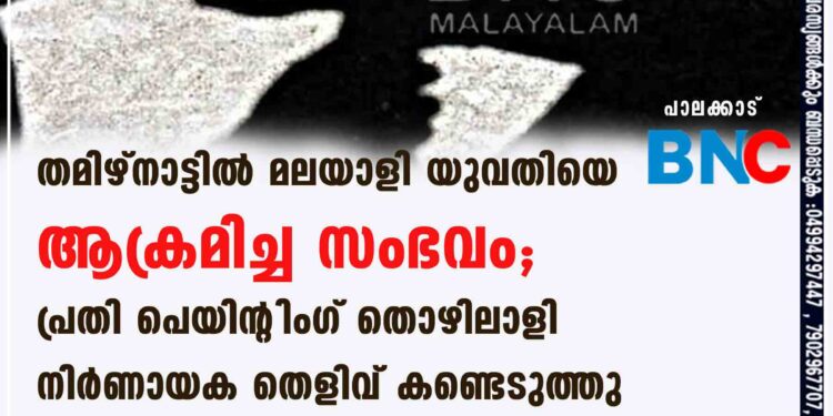 തമിഴ്നാട്ടിൽ മലയാളി യുവതിയെ ആക്രമിച്ച സംഭവം; പ്രതി പെയിന്റിംഗ് തൊഴിലാളി? നിർണായക തെളിവ് കണ്ടെടുത്തു