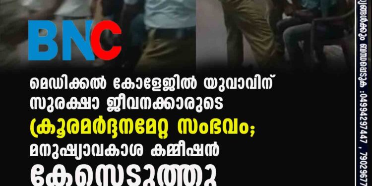 മെഡിക്കൽ കോളേജിൽ യുവാവിന് സുരക്ഷാ ജീവനക്കാരുടെ ക്രൂരമർദ്ദനമേറ്റ സംഭവം; മനുഷ്യാവകാശ കമ്മീഷൻ കേസെടുത്തു