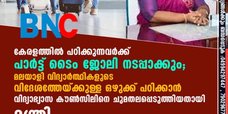 കേരളത്തിൽ പഠിക്കുന്നവർക്ക് പാർട്ട് ടൈം ജോലി നടപ്പാക്കും; മലയാളി വിദ്യാർത്ഥികളുടെ വിദേശത്തേയ്ക്കുള്ള ഒഴുക്ക് പഠിക്കാൻ വിദ്യാഭ്യാസ കൗൺസിലിനെ ചുമതലപ്പെടുത്തിയതായി മന്ത്രി