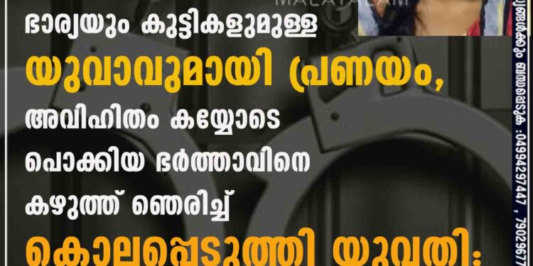 ഭാര്യയും കുട്ടികളുമുള്ള യുവാവുമായി പ്രണയം, അവിഹിതം കയ്യോടെ പൊക്കിയ ഭർത്താവിനെ കഴുത്ത് ഞെരിച്ച് കൊലപ്പെടുത്തി യുവതി; സംഭവം മലപ്പുറത്ത്