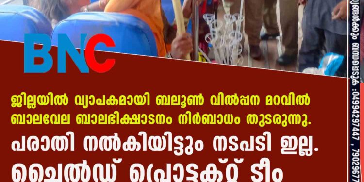 ജില്ലയില്‍ വ്യാപകമായി ബലൂണ്‍ വില്‍പ്പന മറവില്‍ ബാലവേല ബാലഭിക്ഷാടനം നിര്‍ബാധം തുടരുന്നു. പരാതി നല്‍കിയിട്ടും നടപടി ഇല്ല. ചൈല്‍ഡ് പ്രൊട്ടക്റ്റ് ടീം.