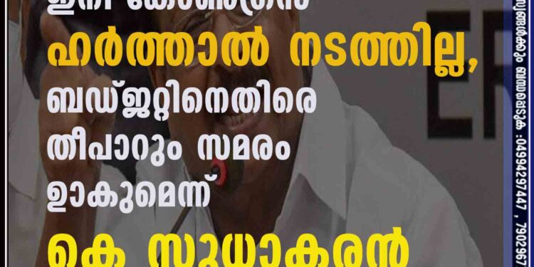 ഇനി കോൺഗ്രസ് ഹർത്താൽ നടത്തില്ല, ബഡ്ജറ്റിനെതിരെ തീപാറും സമരം ഉണ്ടാകുമെന്ന് കെ സുധാകരൻ