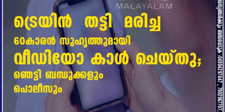 ട്രെയിൻ തട്ടി മരിച്ച 60കാരൻ സുഹൃത്തുമായി വീഡിയോ കാൾ ചെയ്തു; ഞെട്ടി ബന്ധുക്കളും പൊലീസും