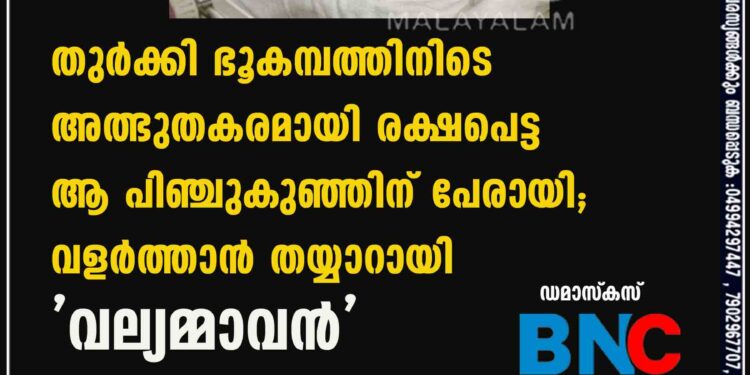 തുർക്കി ഭൂകമ്പത്തിനിടെ അത്ഭുതകരമായി രക്ഷപെട്ട ആ പിഞ്ചുകുഞ്ഞിന് പേരായി; വളർത്താൻ തയ്യാറായി 'വല്യമ്മാവൻ'