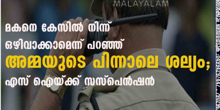 മകനെ കേസിൽ നിന്ന് ഒഴിവാക്കാമെന്ന് പറഞ്ഞ് അമ്മയുടെ പിന്നാലെ ശല്യം; എസ് ഐയ്ക്ക് സസ്പെൻഷൻ