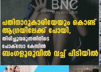 പതിനാറുകാരിയേയും കൊണ്ട് ആഗ്രയിലേക്ക് പോയി, തിരിച്ചുവരുന്നതിനിടെ പോക്സോ കേസിൽ ബംഗളൂരുവിൽ വച്ച് പിടിയിൽ