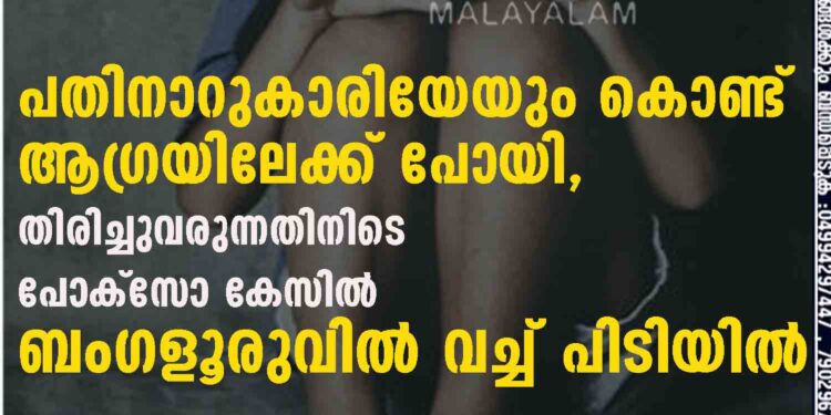 പതിനാറുകാരിയേയും കൊണ്ട് ആഗ്രയിലേക്ക് പോയി, തിരിച്ചുവരുന്നതിനിടെ പോക്സോ കേസിൽ ബംഗളൂരുവിൽ വച്ച് പിടിയിൽ