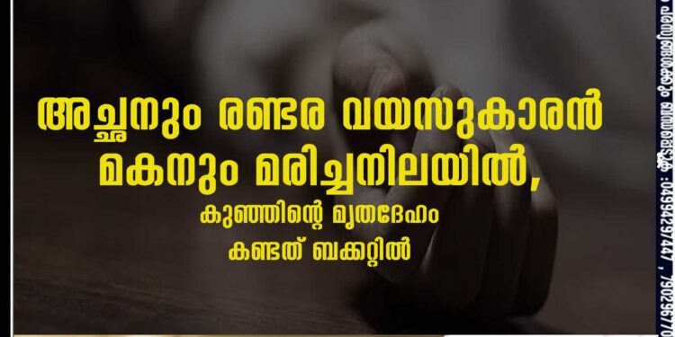 അച്ഛനും രണ്ടര വയസുകാരൻ മകനും മരിച്ചനിലയിൽ, കുഞ്ഞിന്റെ മൃതദേഹം കണ്ടത് ബക്കറ്റിൽ