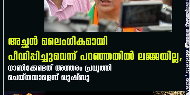 അച്ഛൻ ലൈംഗികമായി പീഡിപ്പിച്ചുവെന്ന് പറഞ്ഞതിൽ ലജ്ജയില്ല, നാണിക്കേണ്ടത് അത്തരം പ്രവൃത്തി ചെയ്തയാളെന്ന് ഖുഷ്‌ബു