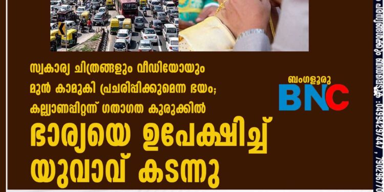 സ്വകാര്യ ചിത്രങ്ങളും വീഡിയോയും മുൻ കാമുകി പ്രചരിപ്പിക്കുമെന്ന ഭയം; കല്ല്യാണപ്പിറ്റന്ന് ഗതാഗത കുരുക്കിൽ ഭാര്യയെ ഉപേക്ഷിച്ച് യുവാവ് കടന്നു