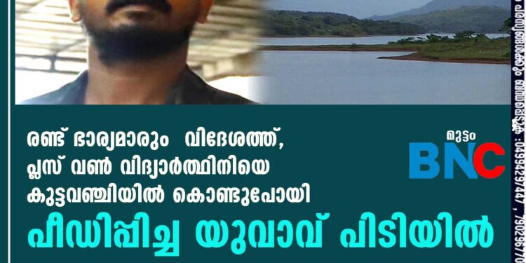 രണ്ട് ഭാര്യമാരും വിദേശത്ത്, പ്ലസ് വൺ വിദ്യാർത്ഥിനിയെ കുട്ടവഞ്ചിയിൽ കൊണ്ടുപോയി പീഡിപ്പിച്ച യുവാവ് പിടിയിൽ