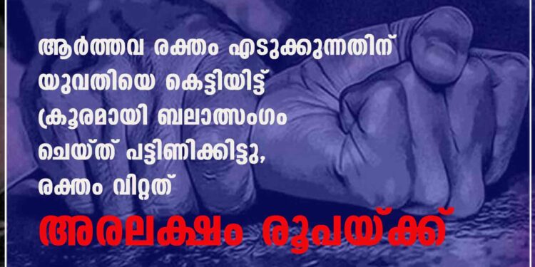 ആർത്തവ രക്തം എടുക്കുന്നതിന് യുവതിയെ കെട്ടിയിട്ട് ക്രൂരമായി ബലാത്സംഗം ചെയ്ത് പട്ടിണിക്കിട്ടു, രക്തം വിറ്റത് അരലക്ഷം രൂപയ്ക്ക്