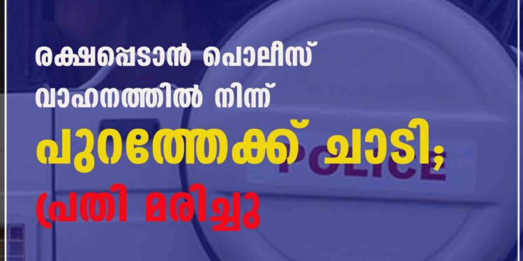 രക്ഷപ്പെടാൻ പൊലീസ് വാഹനത്തിൽ നിന്ന് പുറത്തേക്ക് ചാടി; പ്രതി മരിച്ചു