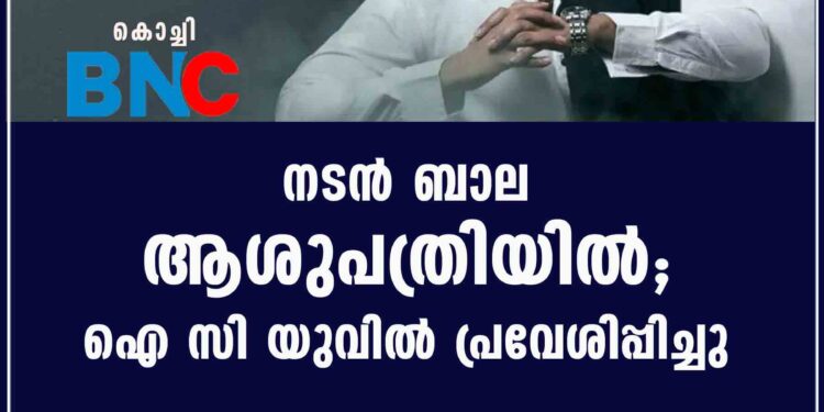 നടൻ ബാല ആശുപത്രിയിൽ; ഐ സി യുവിൽ പ്രവേശിപ്പിച്ചു