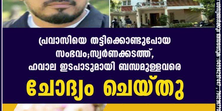 പ്രവാസിയെ തട്ടിക്കൊണ്ടുപോയ സംഭവം; സ്വർണക്കടത്ത്, ഹവാല ഇടപാടുമായി ബന്ധമുള്ളവരെ ചോദ്യം ചെയ്തു