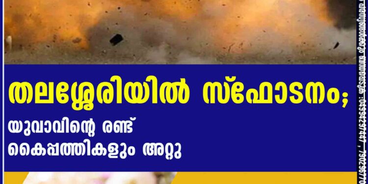 തലശ്ശേരിയിൽ സ്‌ഫോടനം; യുവാവിന്റെ രണ്ട് കൈപ്പത്തികളും അറ്റു