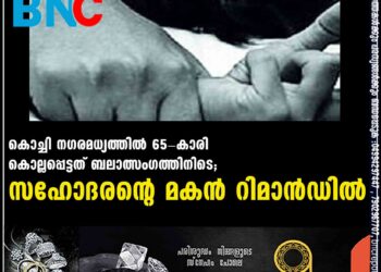 കൊച്ചി നഗരമധ്യത്തിൽ 65-കാരി കൊല്ലപ്പെട്ടത് ബലാത്സംഗത്തിനിടെ; സഹോദരന്റെ മകൻ റിമാൻഡിൽ