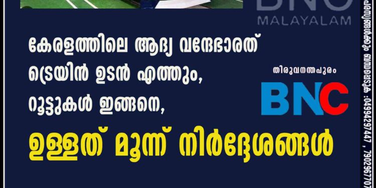 കേരളത്തിലെ ആദ്യ വന്ദേഭാരത് ട്രെയിൻ ഉടൻ എത്തും, റൂട്ടുകൾ ഇങ്ങനെ, ഉള്ളത് മൂന്ന് നിർദ്ദേശങ്ങൾ