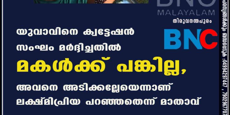 യുവാവിനെ ക്വട്ടേഷൻ സംഘം മർദ്ദിച്ചതിൽ മകൾക്ക് പങ്കില്ല, അവനെ അടിക്കല്ലേയെന്നാണ് ലക്ഷ്മിപ്രിയ പറഞ്ഞതെന്ന് മാതാവ്