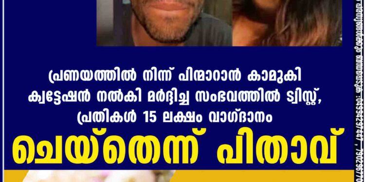 പ്രണയത്തിൽ നിന്ന് പിന്മാറാൻ കാമുകി ക്വട്ടേഷൻ നൽകി മർദ്ദിച്ച സംഭവത്തിൽ ട്വിസ്റ്റ്, പ്രതികൾ 15 ലക്ഷം വാഗ്ദാനം ചെയ്തെന്ന് പിതാവ്