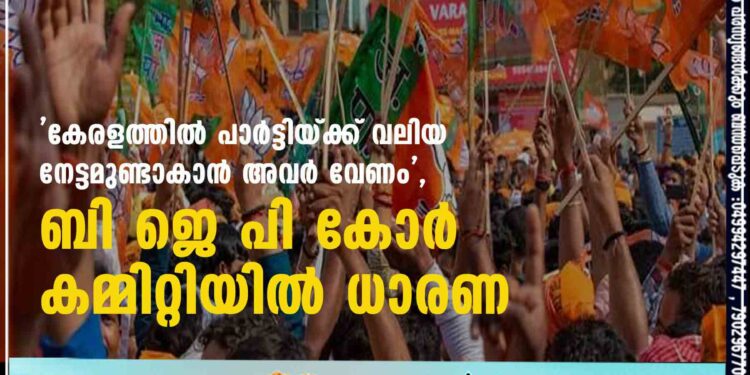 'കേരളത്തിൽ പാർട്ടിയ്ക്ക് വലിയ നേട്ടമുണ്ടാകാൻ അവർ വേണം', ബി ജെ പി കോർ കമ്മിറ്റിയിൽ ധാരണ