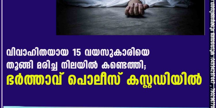 വിവാഹിതയായ 15 വയസുകാരിയെ തൂങ്ങി മരിച്ച നിലയിൽ കണ്ടെത്തി; ഭർത്താവ് പൊലീസ് കസ്റ്റഡിയിൽ