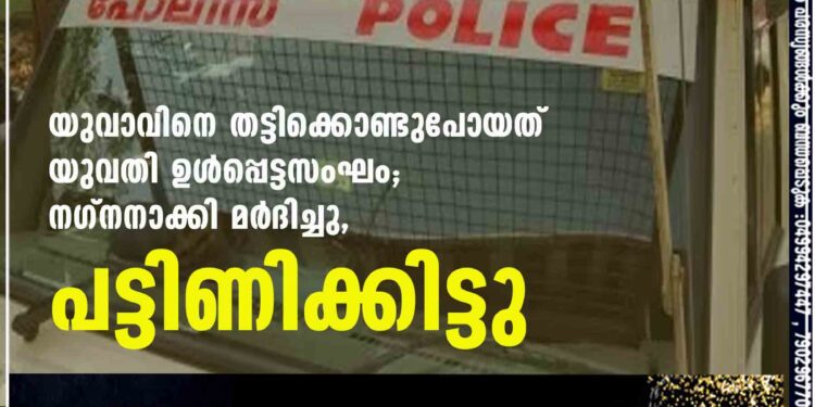 യുവാവിനെ തട്ടിക്കൊണ്ടുപോയത് യുവതി ഉള്‍പ്പെട്ടസംഘം; നഗ്നനാക്കി മര്‍ദിച്ചു, പട്ടിണിക്കിട്ടു