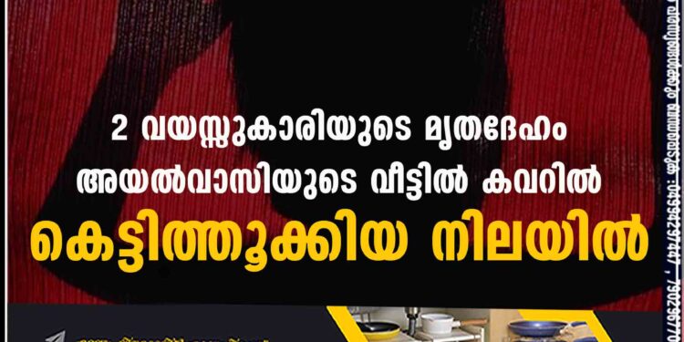 2 വയസ്സുകാരിയുടെ മൃതദേഹം അയല്‍വാസിയുടെ വീട്ടില്‍ കവറില്‍ കെട്ടിത്തൂക്കിയ നിലയില്‍