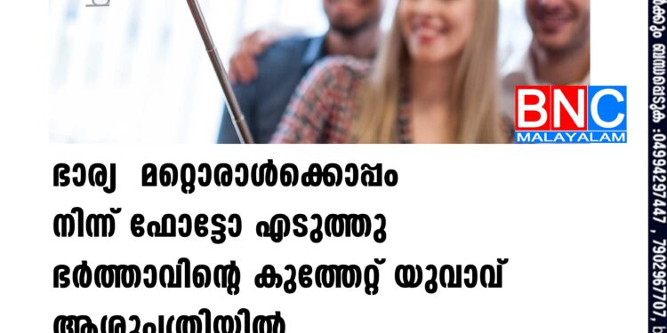 ഭാര്യ മറ്റൊരാൾക്കൊപ്പം നിന്ന് ഫോട്ടോ എടുത്തു ഭർത്താവിന്റെ കുത്തേറ്റ് യുവാവ് ആശുപത്രിയിൽ