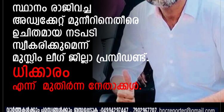 മുനീറിനെതീരെ ഉചിതമായ നടപടി സ്വീകരിക്കുമെന്ന് മുസ്ലിം ലീഗ് ജില്ലാ പ്രസിഡണ്ട്.