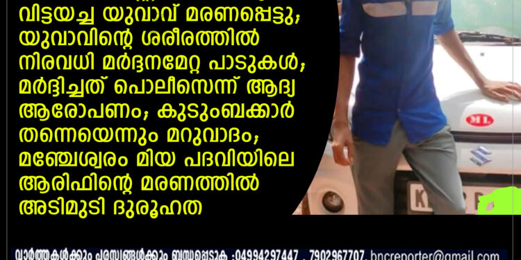 പൊലീസ് കസ്റ്റഡിയിലെടുത്ത് വിട്ടയച്ച യുവാവ് മരണപ്പെട്ടു; യുവാവിന്റെ ശരീരത്തില്‍ നിരവധി മര്‍ദ്ദനമേറ്റ പാടുകള്‍; മര്‍ദ്ദിച്ചത് പൊലീസെന്ന് ആദ്യ ആരോപണം; കുടുംബക്കാര്‍ തന്നെയെന്നും മറുവാദം; മഞ്ചേശ്വരം മിയ പദവിയിലെ ആരിഫിന്റെ മരണത്തില്‍ അടിമുടി ദുരൂഹത