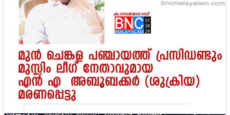 മുന്‍ ചെങ്കള പഞ്ചായത്ത് പ്രസിഡണ്ടും മുസ്ലിം ലീഗ് നേതാവുമായ എന്‍ എ അബൂബക്കര്‍ (ശുക്രിയ) മരണപ്പെട്ട