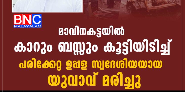 മാവിനകട്ടയിൽ കാറും ബസ്സും കൂട്ടിയിടിച്ച് പരിക്കേറ്റ ഉപ്പള സ്വദേശിയയായ യുവാവ് മരിച്ചു